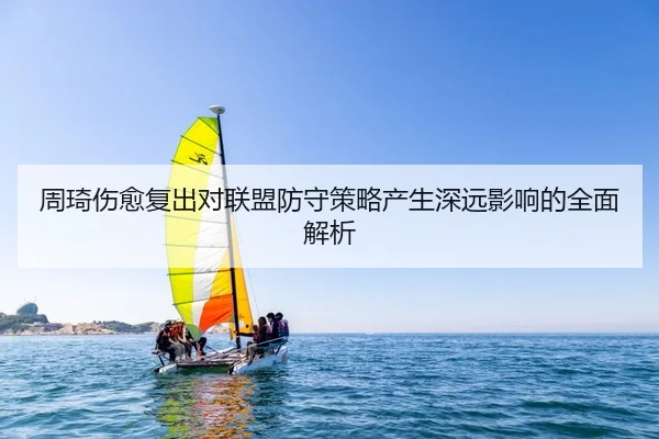 周琦伤愈复出对联盟防守策略产生深远影响的全面解析